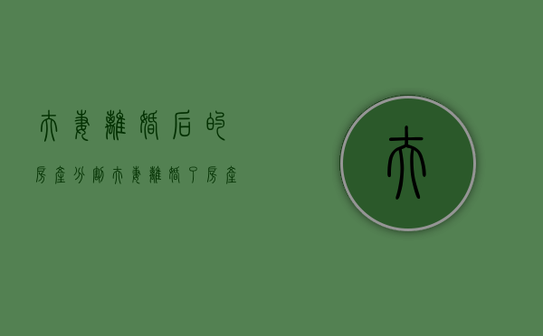 夫妻离婚后的房产分割（夫妻离婚了房产怎么分）