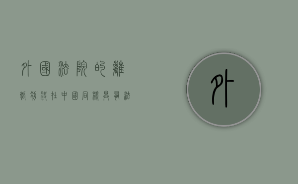 外国法院的离婚判决在中国同样具有法律效力吗（国外离婚判决书回中国申请承认需要多长时间和多少钱?）
