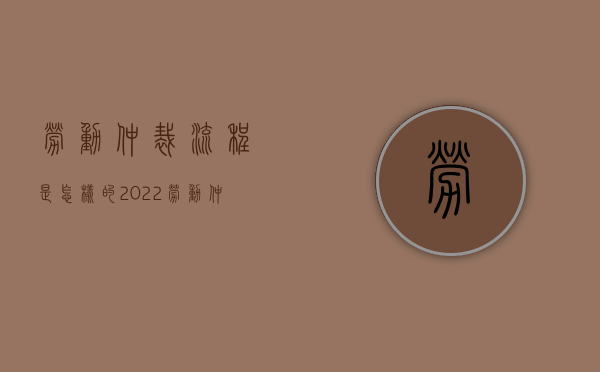 劳动仲裁流程是怎样的2022（劳动仲裁的全部流程）
