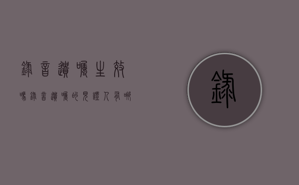 录音遗嘱生效吗（录音遗嘱的见证人有哪些）