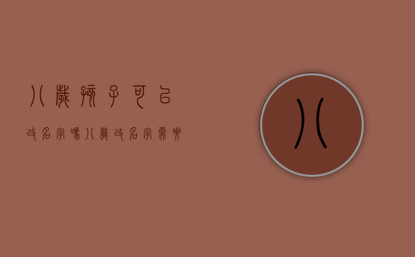 八岁孩子可以改名字吗（八岁改名字需要什么手续？）