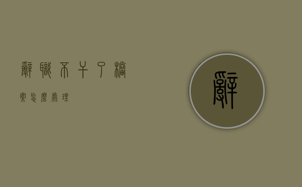 辞职不干了档案怎么处理