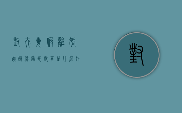 对夫妻假离婚逃避债务的对策是什么（起诉前多久算财产转移）