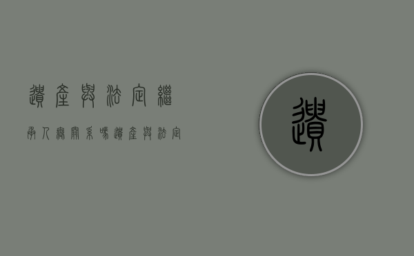 遗产与法定继承人无关系吗（遗产与法定继承人无关系吗法律规定）