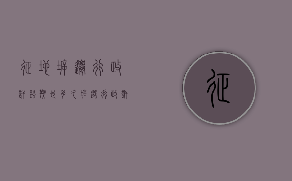 征地拆迁行政诉讼期是多久（拆迁行政诉讼范本）