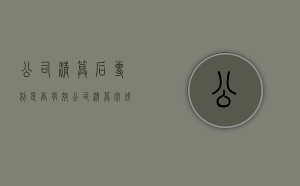 公司清算后专利是否有效（公司清算完成后 义务如何承担法律责任）