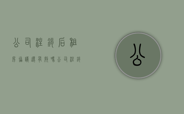 公司注销后租房协议还有效吗（公司注销了还用交房租吗）