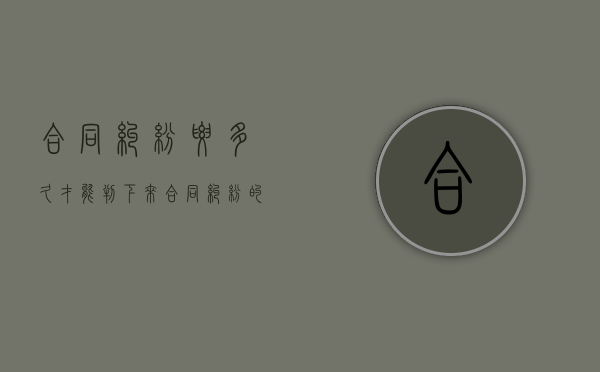 合同纠纷要多久才能判下来（合同纠纷的期限）