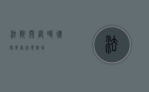法院开庭时，律师是否必须到场？
