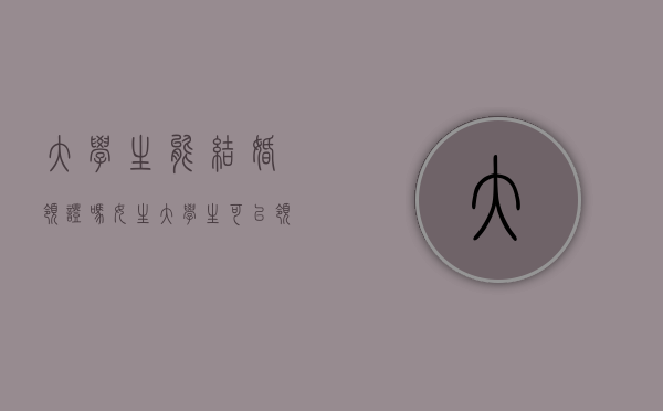 大学生能结婚领证吗女生（大学生可以领结婚证吗？）