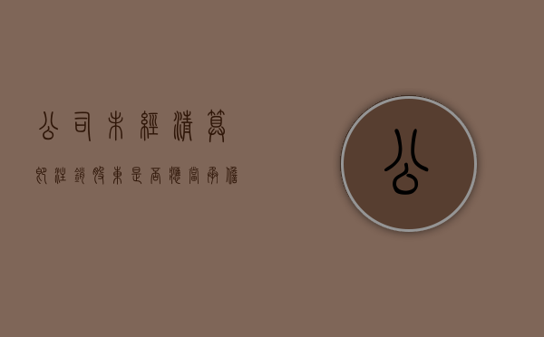 公司未经清算即注销股东是否应当承担责任（公司未经清算注销）