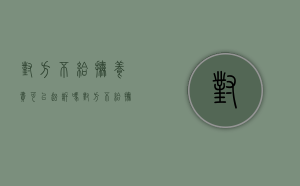 对方不给抚养费可以起诉吗（对方不给抚养费,可以报警调解吗怎么处理）