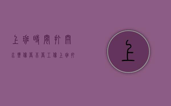 上班时间打开水烫伤算不算工伤（上班打开水不小心烫伤算工伤吗?）