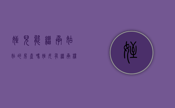 侄儿能继承姑姑的房产吗（侄女有继承权吗?）