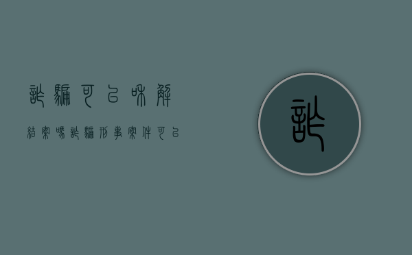 诈骗可以和解结案吗（诈骗刑事案件可以和解吗）