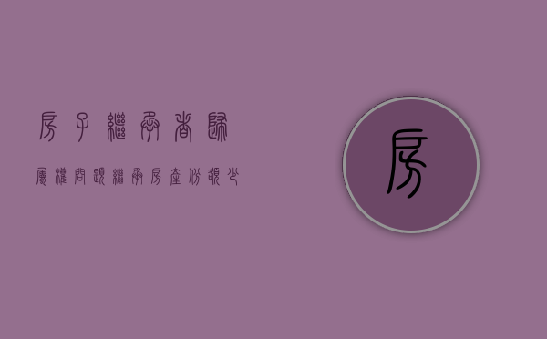 房子继承者归属权问题（继承房产份额少有居住权吗）