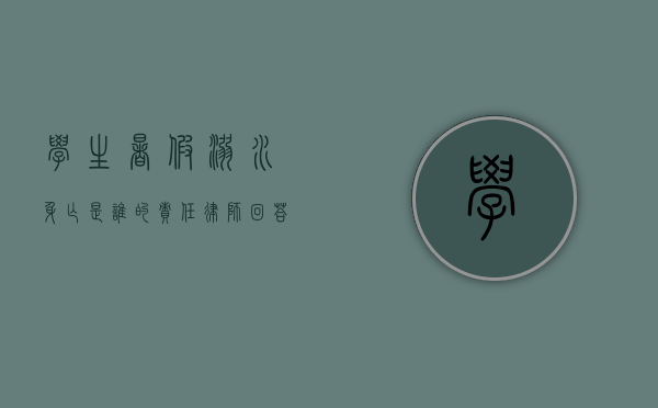 学生暑假溺水身亡,是谁的责任律师回答（暑假期间溺水学校有责任吗）