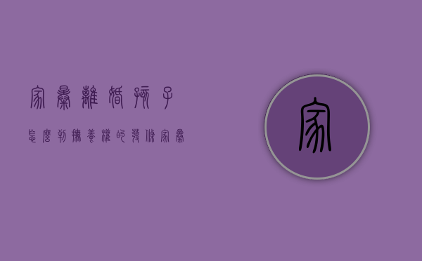 家暴离婚孩子怎么判抚养权的发条（家暴后离婚最快方式）