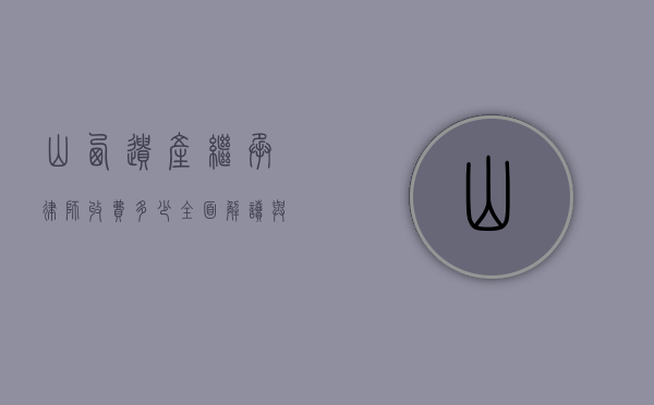山西遗产继承律师收费多少？全面解读与影响因素