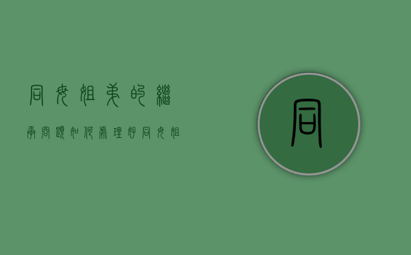 同母姐弟的继承问题如何处理好（同母姐弟的继承问题如何处理呢）