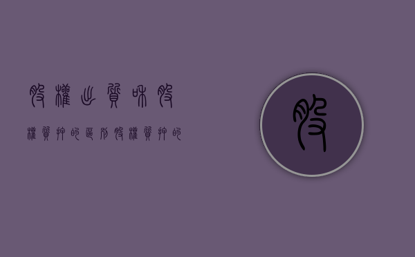 股权出质和股权质押的区别（股权质押的区别和联系）