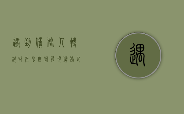 遇到债务人转移财产怎么办（发现债务人转移财产能提民事诉讼吗）