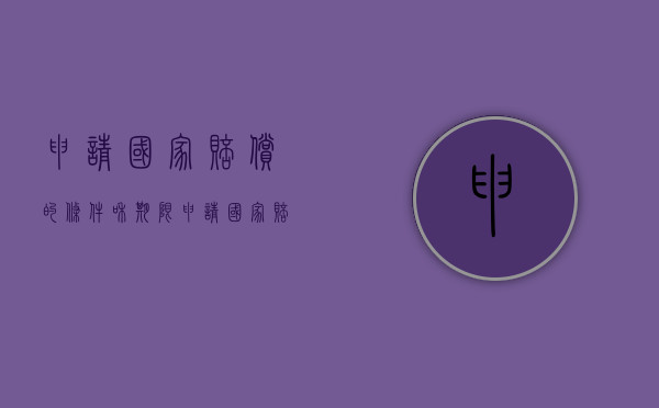 申请国家赔偿的条件和期限（申请国家赔偿向哪个部门申请）