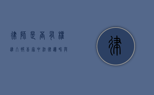 律师是否有权进入被告家中？法律边界与实务探讨