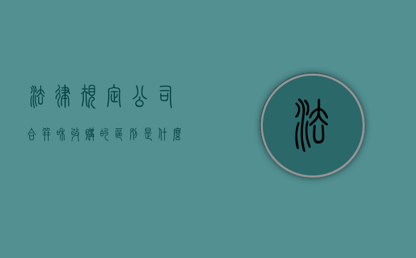法律规定公司合并和收购的区别是什么？（公司合并和收购）