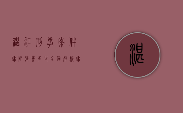 湛江刑事案件律师收费多少？全面解析律师收费标准及影响因素