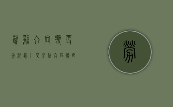 劳动合同变更需注意什么（劳动合同变更的内容）