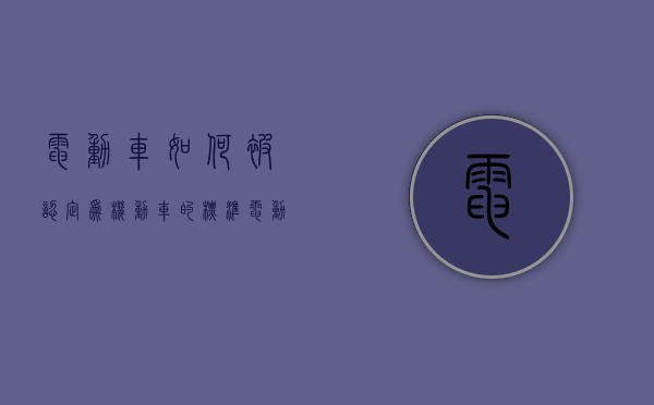 电动车如何被认定为机动车的标准（电动车怎么认定为机动车）