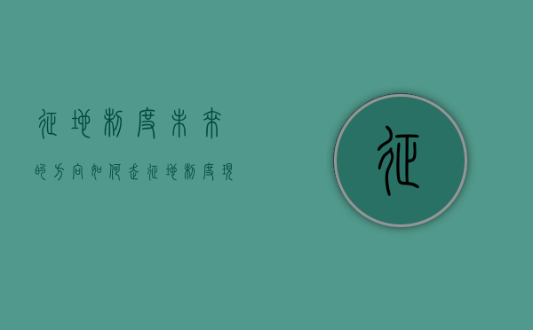 征地制度未来的方向如何走（征地制度现状）