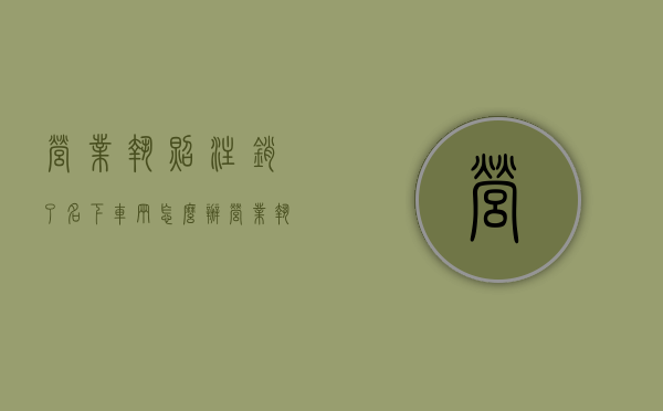 营业执照注销了名下车辆怎么办？（营业执照注销车子怎么办）