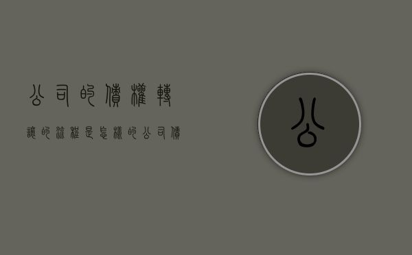 公司的债权转让的流程是怎样的(公司债权转让什么意思) 公司的债权转让的流程是怎样的(公司债权转让什么意思)