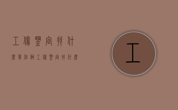 工伤鉴定找什么单位做（工伤鉴定找什么单位申请）