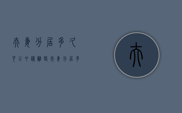夫妻分居多久可以申请离婚（夫妻分居多久才能起诉离婚）
