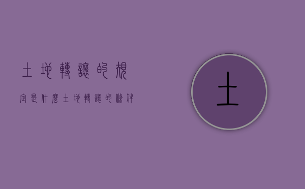 土地转让的规定是什么（土地转让的条件有哪些）