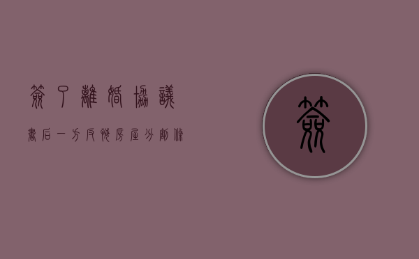 签了离婚协议书后一方反悔房屋分割条款还有效吗（离婚起诉需要多久可以判）