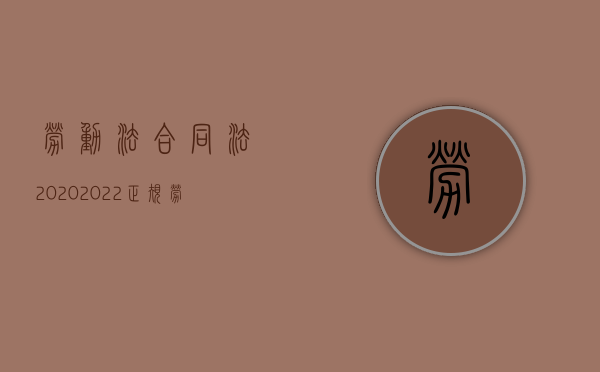 劳动法合同法2020（2022正规劳动合同怎么写,包括哪些必备内容）