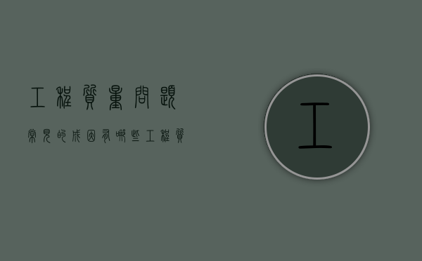 工程质量问题常见的成因有哪些（工程质量问题包括哪些方面的问题和措施）