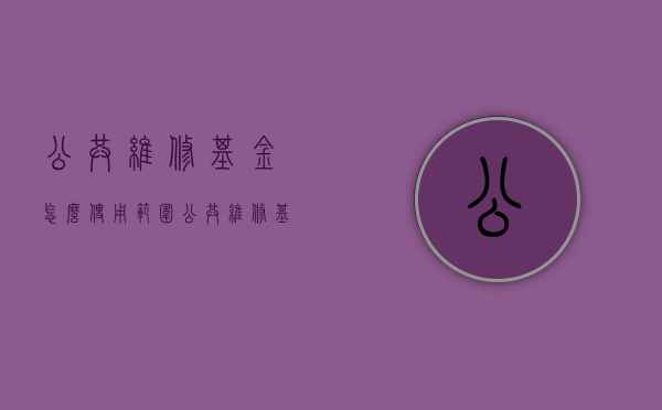 公共维修基金怎么使用范围（公共维修基金最新政策）