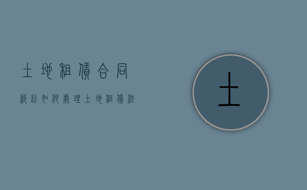 土地租赁合同纠纷如何处理（土地租赁法律依据）