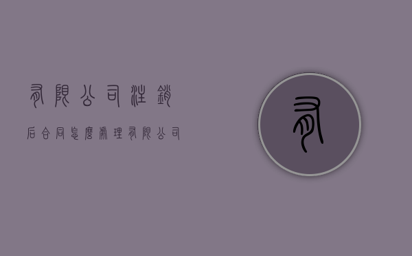 有限公司注销后合同怎么处理（有限公司注册资金多少好）