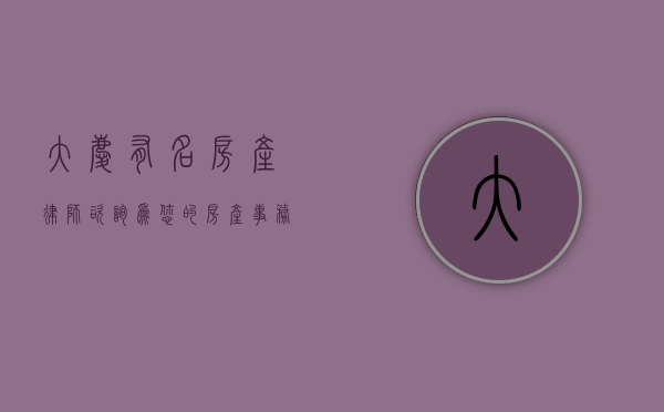 大庆有名房产律师咨询，为您的房产事务保驾护航
