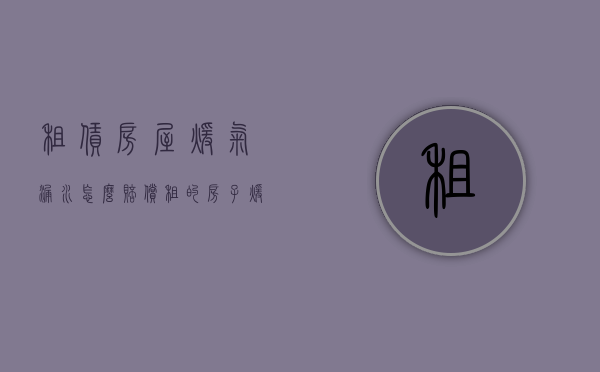 租赁房屋暖气漏水怎么赔偿（租的房子暖气漏水到楼下谁负责赔偿）