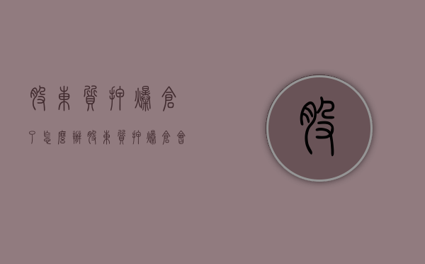 股东质押爆仓了怎么办（股东质押爆仓会怎么样）