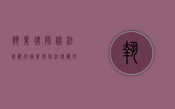 执业律师谈法律顾问职责（律师法律顾问业务）