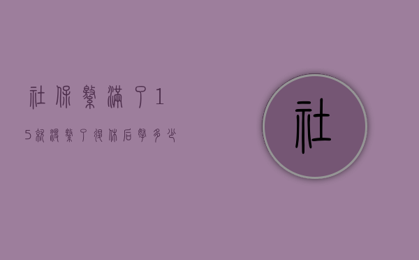 社保缴满了15就没缴了,退休后拿多少（社保缴费基数什么意思）