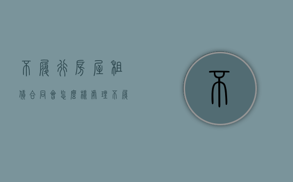 不履行房屋租赁合同会怎么样处理（不履行房屋租赁合同会怎么样吗）